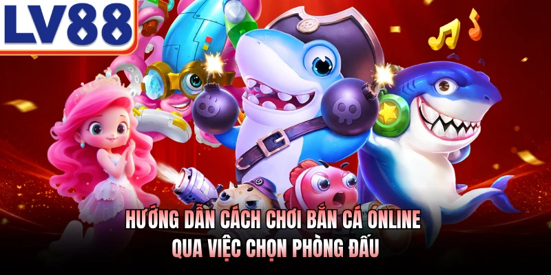 Hướng dẫn cách chơi bắn cá online qua việc chọn phòng đấu