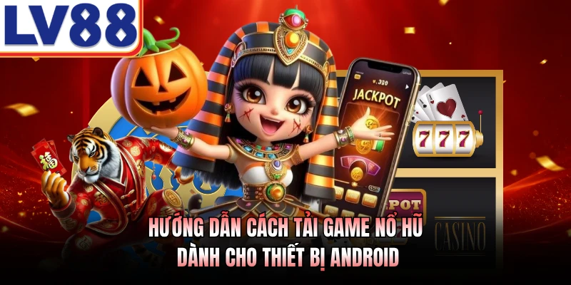 Hướng dẫn cách tải game nổ hũ dành cho thiết bị Android